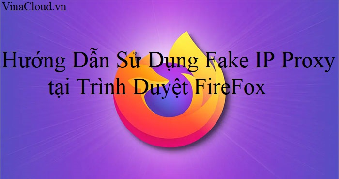 Hướng Dẫn Sử Dụng Fake IP Proxy tại Trình Duyệt FireFox